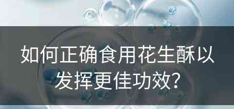 如何正确食用花生酥以发挥更佳功效？